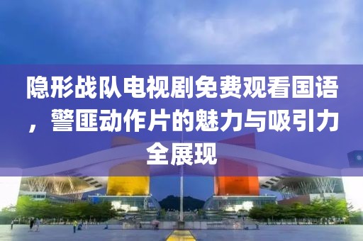 隐形战队电视剧免费观看国语,警匪动作片的魅力与吸引力全展现
