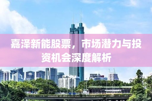 嘉泽新能股票,市场潜力与投资机会深度解析