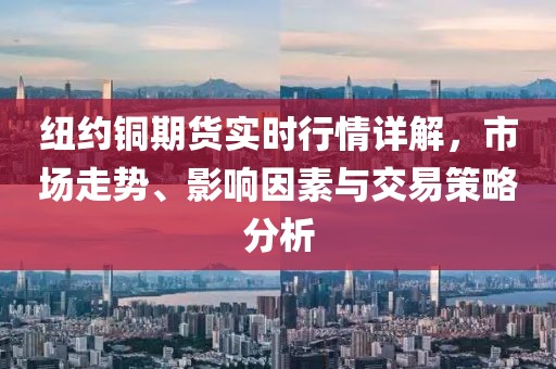纽约铜期货实时行情详解,市场走势、影响因素与交易策略分析