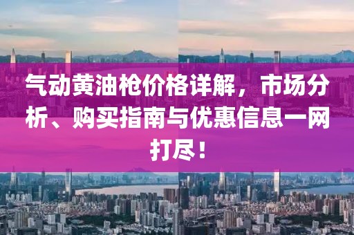 气动黄油枪价格详解，市场分析、购买指南与优惠信息一网打尽！