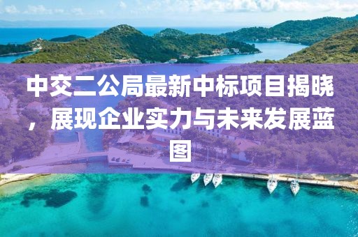 中交二公局最新中标项目揭晓，展现企业实力与未来发展蓝图