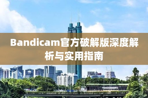 Bandicam官方破解版深度解析与实用指南