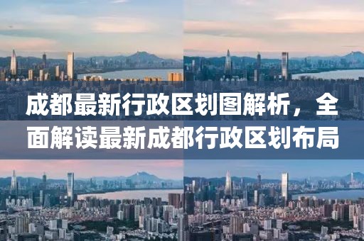 成都最新行政区划图解析，全面解读最新成都行政区划布局