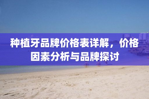 种植牙品牌价格表详解，价格因素分析与品牌探讨