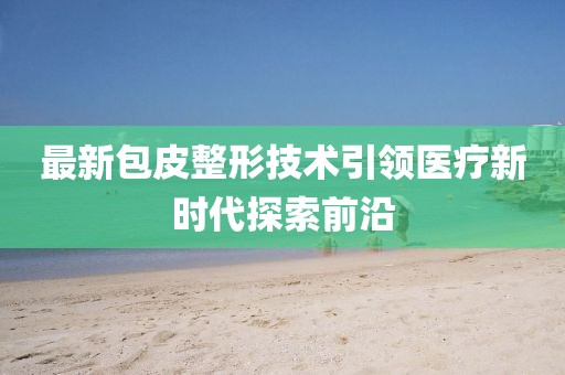 最新包皮整形技术引领医疗新时代探索前沿