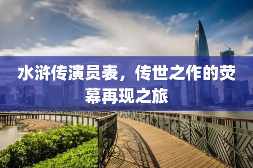 水浒传演员表，传世之作的荧幕再现之旅