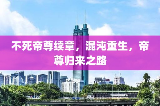 不死帝尊续章，混沌重生，帝尊归来之路