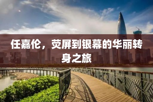 任嘉伦，荧屏到银幕的华丽转身之旅