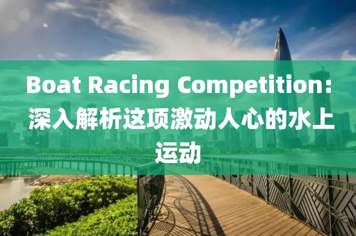Boat Racing Competition: 深入解析这项激动人心的水上运动