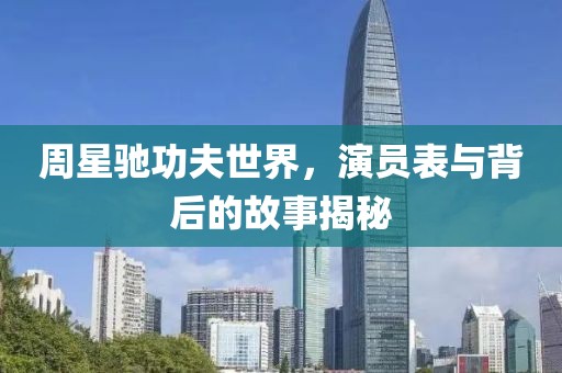 周星驰功夫世界，演员表与背后的故事揭秘