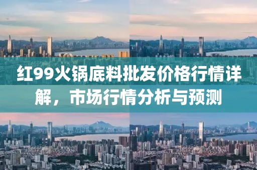 红99火锅底料批发价格行情详解，市场行情分析与预测