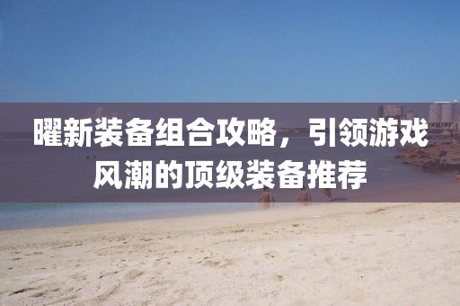 曜新装备组合攻略，引领游戏风潮的顶级装备推荐