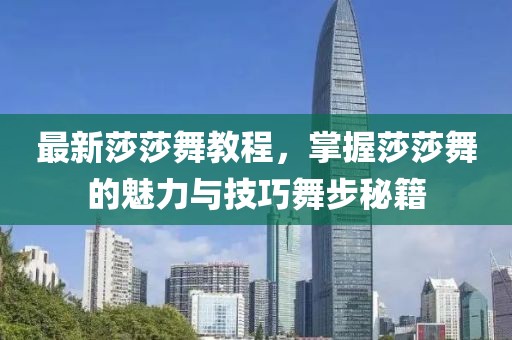 最新莎莎舞教程，掌握莎莎舞的魅力与技巧舞步秘籍