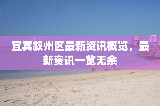 宜宾叙州区最新资讯概览，最新资讯一览无余