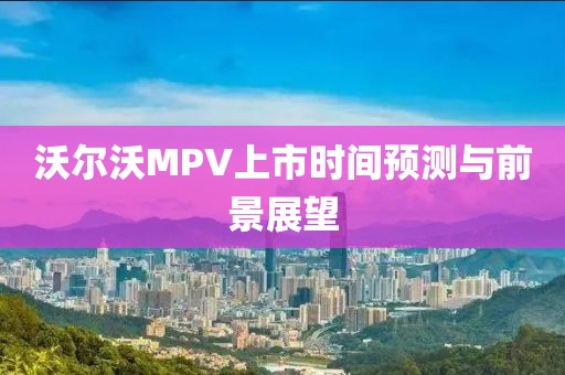 沃尔沃MPV上市时间预测与前景展望