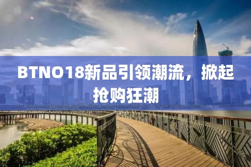 BTNO18新品引领潮流,掀起抢购狂潮
