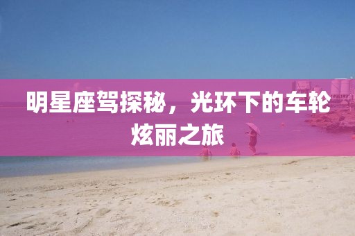 明星座驾探秘,光环下的车轮炫丽之旅