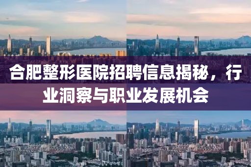 合肥整形医院招聘信息揭秘,行业洞察与职业发展机会