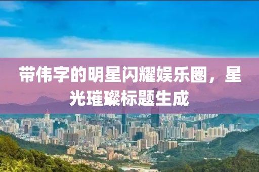 带伟字的明星闪耀娱乐圈，星光璀璨标题生成