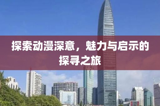 探索动漫深意，魅力与启示的探寻之旅