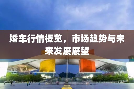 婚车行情概览,市场趋势与未来发展展望