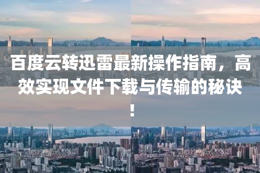 百度云转迅雷最新操作指南,高效实现文件下载与传输的秘诀!