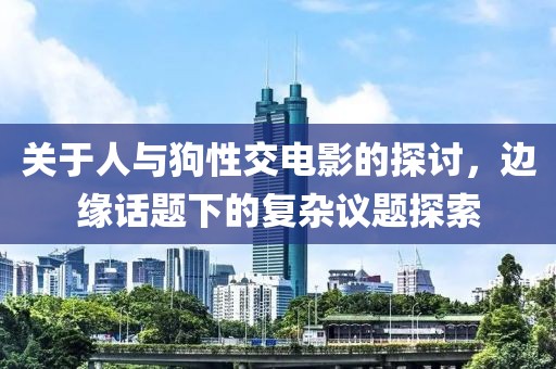 关于人与狗性交电影的探讨,边缘话题下的复杂议题探索