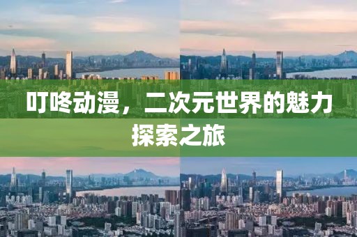 叮咚动漫，二次元世界的魅力探索之旅