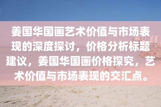 姜国华国画艺术价值与市场表现的深度探讨,价格分析标题建议,姜国华国画价格探究,艺术价值与市场表现的交汇点。