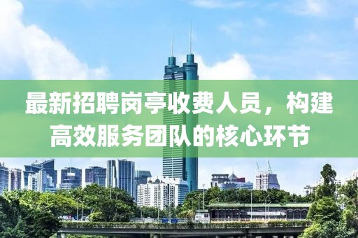 最新招聘岗亭收费人员,构建高效服务团队的核心环节