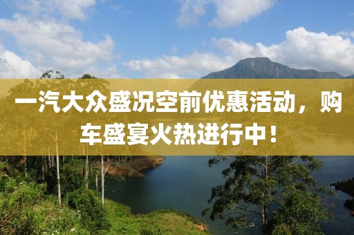 一汽大众盛况空前优惠活动，购车盛宴火热进行中！