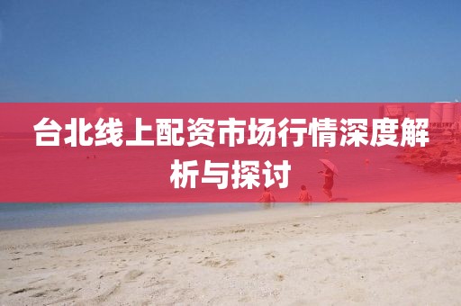 台北线上配资市场行情深度解析与探讨