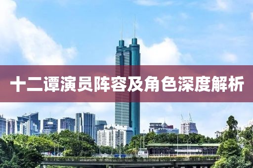 十二谭演员阵容及角色深度解析