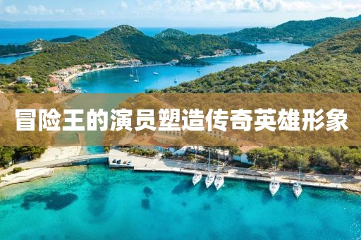 冒险王的演员塑造传奇英雄形象