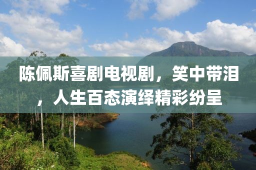 陈佩斯喜剧电视剧,笑中带泪,人生百态演绎精彩纷呈