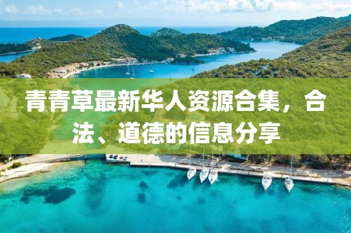青青草最新华人资源合集，合法、道德的信息分享