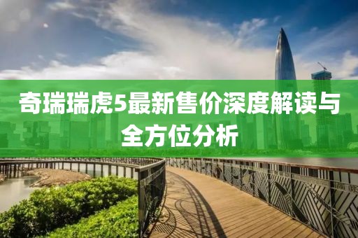 奇瑞瑞虎5最新售价深度解读与全方位分析