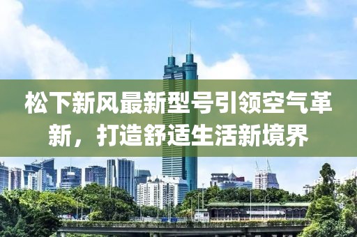 松下新风最新型号引领空气革新，打造舒适生活新境界