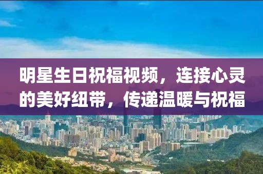 明星生日祝福视频，连接心灵的美好纽带，传递温暖与祝福