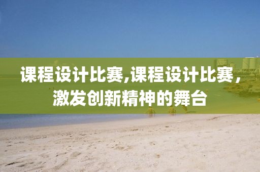 课程设计比赛,课程设计比赛，激发创新精神的舞台