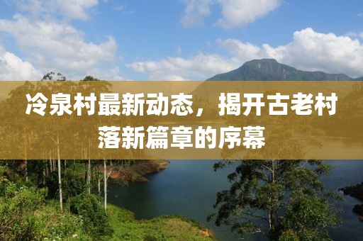 冷泉村最新动态，揭开古老村落新篇章的序幕