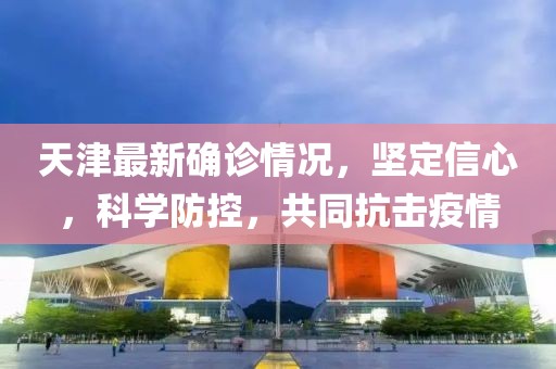 天津最新确诊情况,坚定信心,科学防控,共同抗击疫情