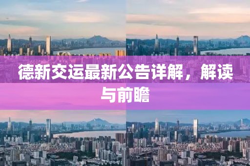 德新交运最新公告详解,解读与前瞻