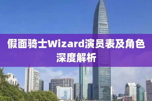 假面骑士Wizard演员表及角色深度解析