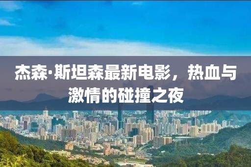 杰森·斯坦森最新电影,热血与激情的碰撞之夜