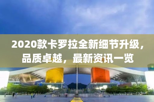 2020款卡罗拉全新细节升级,品质卓越,最新资讯一览
