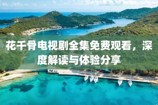 花千骨电视剧全集免费观看,深度解读与体验分享