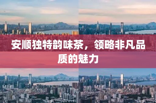 安顺独特韵味茶，领略非凡品质的魅力