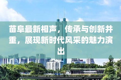 苗阜最新相声，传承与创新并重，展现新时代风采的魅力演出