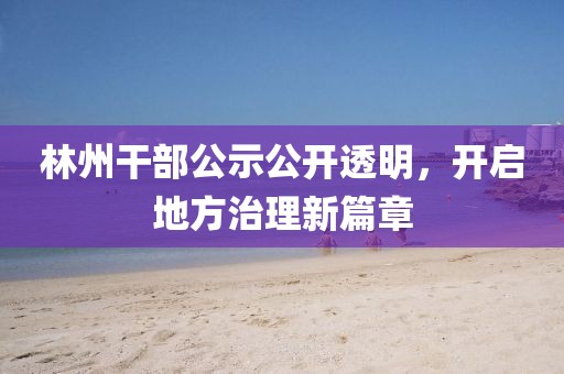 林州干部公示公开透明,开启地方治理新篇章